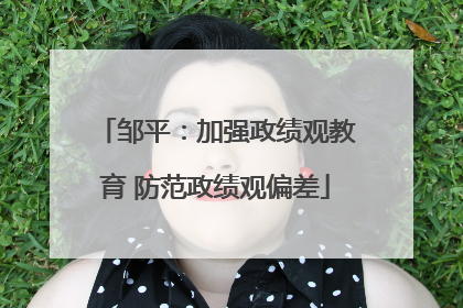 邹平：加强政绩观教育 防范政绩观偏差