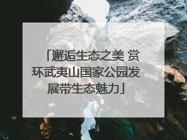 邂逅生态之美 赏环武夷山国家公园发展带生态魅力