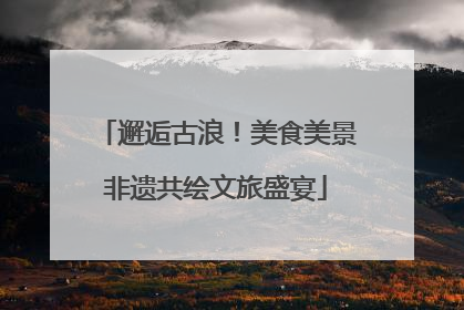 邂逅古浪！美食美景非遗共绘文旅盛宴