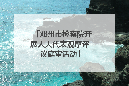 邓州市检察院开展人大代表观摩评议庭审活动