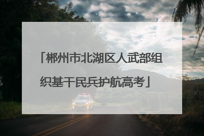 郴州市北湖区人武部组织基干民兵护航高考