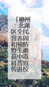 郴州：北湖区全民营养周和预防野生蘑菇中毒科普宣传进校园