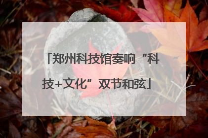 郑州科技馆奏响“科技+文化”双节和弦