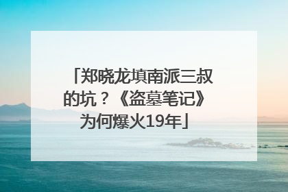郑晓龙填南派三叔的坑？《盗墓笔记》为何爆火19年