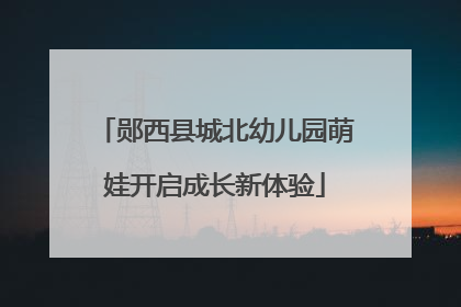 郧西县城北幼儿园萌娃开启成长新体验