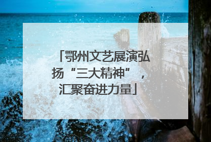 鄂州文艺展演弘扬“三大精神”，汇聚奋进力量