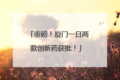 重磅！厦门一日两款创新药获批！