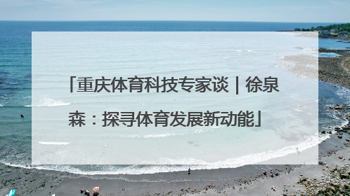 重庆体育科技专家谈｜徐泉森：探寻体育发展新动能