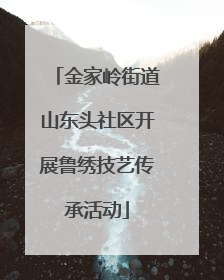 金家岭街道山东头社区开展鲁绣技艺传承活动