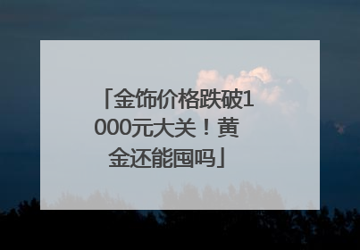 金饰价格跌破1000元大关！黄金还能囤吗