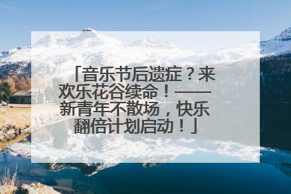 音乐节后遗症？来欢乐花谷续命！——新青年不散场，快乐翻倍计划启动！