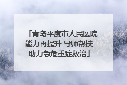 青岛平度市人民医院能力再提升 导师帮扶助力急危重症救治
