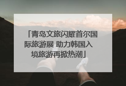 青岛文旅闪耀首尔国际旅游展 助力韩国入境旅游再掀热潮