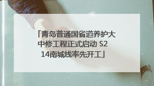 青岛普通国省道养护大中修工程正式启动 S214南城线率先开工