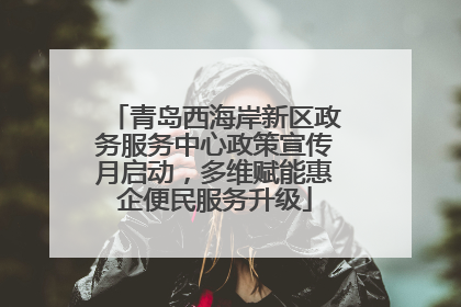 青岛西海岸新区政务服务中心政策宣传月启动，多维赋能惠企便民服务升级