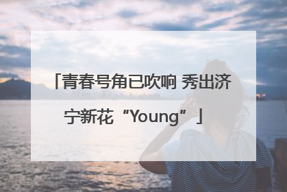 青春号角已吹响 秀出济宁新花“Young”
