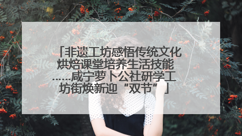 非遗工坊感悟传统文化 烘焙课堂培养生活技能……咸宁萝卜公社研学工坊街焕新迎“双节”