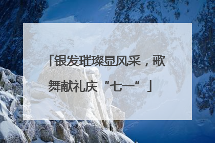 银发璀璨显风采，歌舞献礼庆“七一”