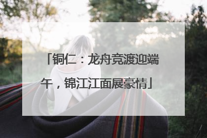 铜仁：龙舟竞渡迎端午，锦江江面展豪情