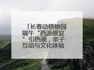长春动植物园端午“西游盛宴”引热潮，亲子互动与文化体验点燃节日氛围