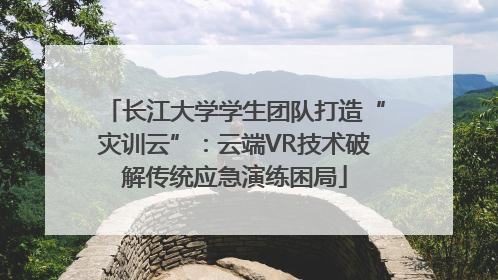 长江大学学生团队打造“灾训云”：云端VR技术破解传统应急演练困局