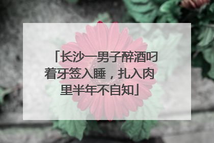长沙一男子醉酒叼着牙签入睡，扎入肉里半年不自知
