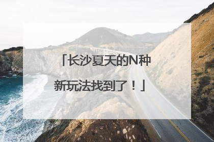 长沙夏天的N种新玩法找到了！