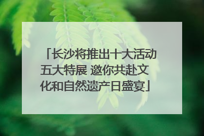 长沙将推出十大活动五大特展 邀你共赴文化和自然遗产日盛宴