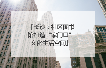 长沙：社区图书馆打造“家门口”文化生活空间