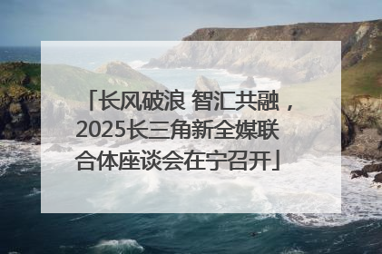 长风破浪 智汇共融，2025长三角新全媒联合体座谈会在宁召开