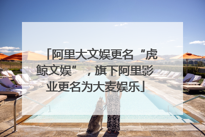 阿里大文娱更名“虎鲸文娱”，旗下阿里影业更名为大麦娱乐