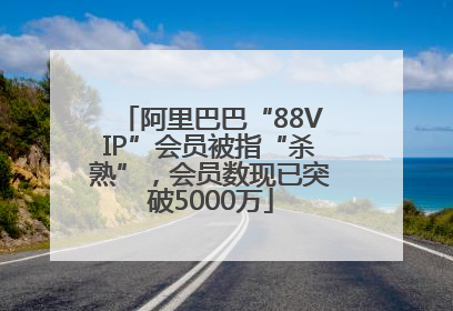 阿里巴巴“88VIP”会员被指“杀熟”，会员数现已突破5000万