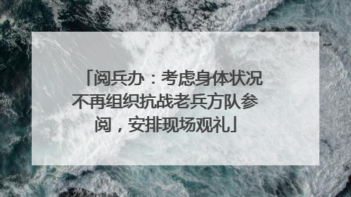 阅兵办：考虑身体状况不再组织抗战老兵方队参阅，安排现场观礼