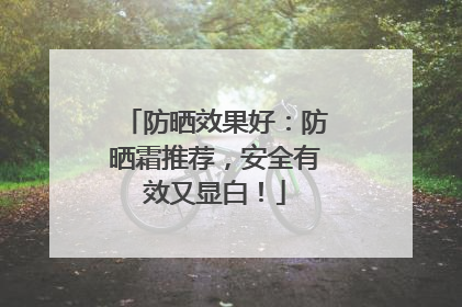 防晒效果好：防晒霜推荐，安全有效又显白！