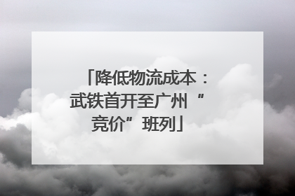降低物流成本：武铁首开至广州“竞价”班列
