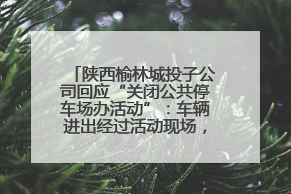 陕西榆林城投子公司回应“关闭公共停车场办活动”：车辆进出经过活动现场，为安全临时关闭