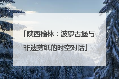 陕西榆林：波罗古堡与非遗剪纸的时空对话