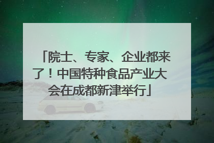 院士、专家、企业都来了！中国特种食品产业大会在成都新津举行