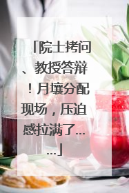 院士拷问、教授答辩！月壤分配现场，压迫感拉满了……