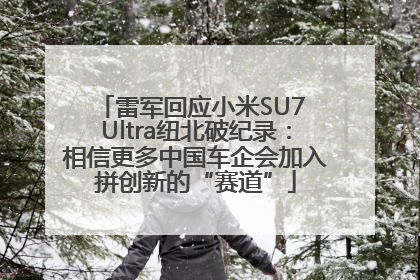 雷军回应小米SU7 Ultra纽北破纪录：相信更多中国车企会加入拼创新的“赛道”