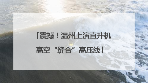 震撼！温州上演直升机高空“缝合”高压线