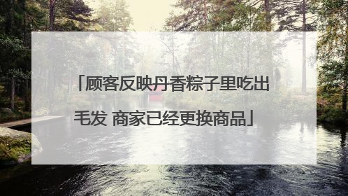 顾客反映丹香粽子里吃出毛发 商家已经更换商品