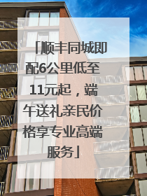 顺丰同城即配6公里低至11元起，端午送礼亲民价格享专业高端服务