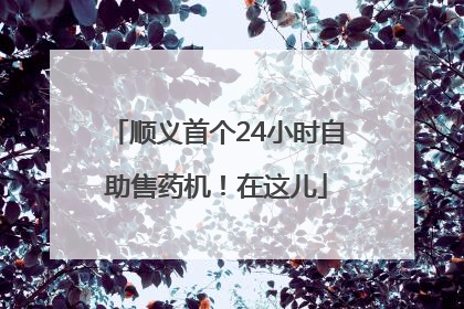 顺义首个24小时自助售药机！在这儿