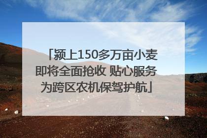 颍上150多万亩小麦即将全面抢收 贴心服务为跨区农机保驾护航