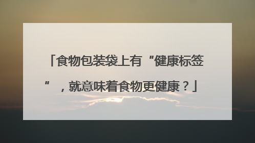 食物包装袋上有“健康标签”，就意味着食物更健康？