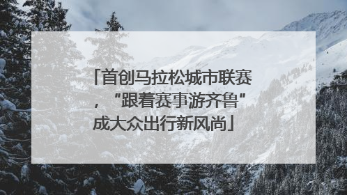 首创马拉松城市联赛，“跟着赛事游齐鲁”成大众出行新风尚