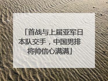 首战与上届亚军日本队交手，中国男排将帅信心满满