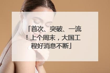 首次、突破、一流！上个周末，大国工程好消息不断