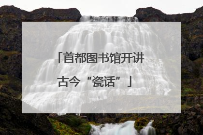 首都图书馆开讲古今“瓷话”